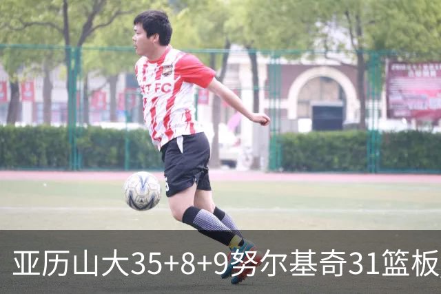 亚历山大35+8+9努尔基奇31篮板 雷霆力克太阳